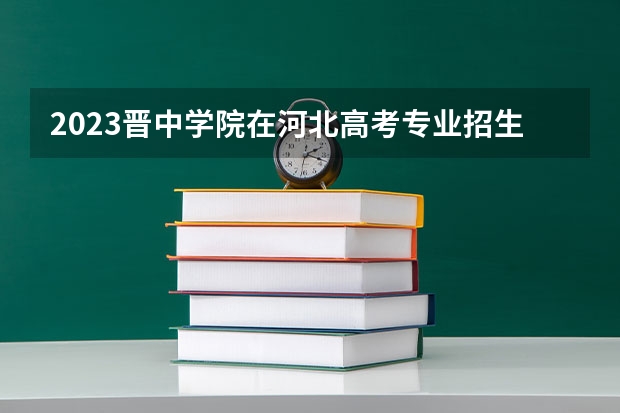 2023晋中学院在河北高考专业招生计划人数