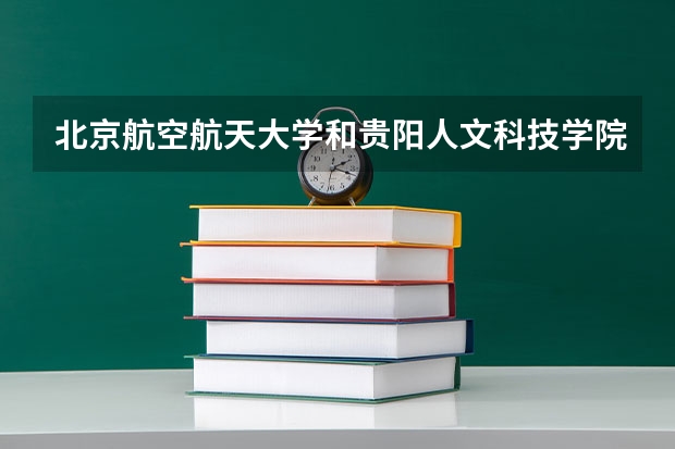 北京航空航天大学和贵阳人文科技学院学校哪个好 录取分数线对比