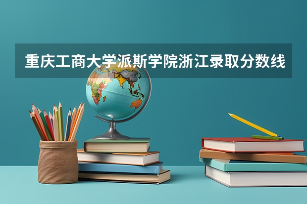 重庆工商大学派斯学院浙江录取分数线 重庆工商大学派斯学院浙江招生人数多少