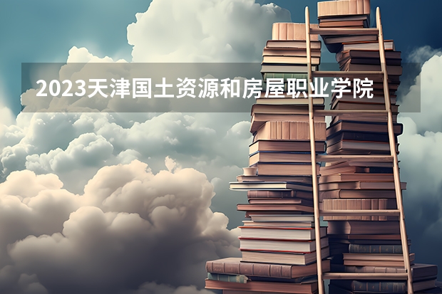 2023天津国土资源和房屋职业学院在山西高考专业招生计划人数