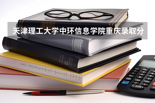 天津理工大学中环信息学院重庆录取分数线 天津理工大学中环信息学院重庆招生人数多少