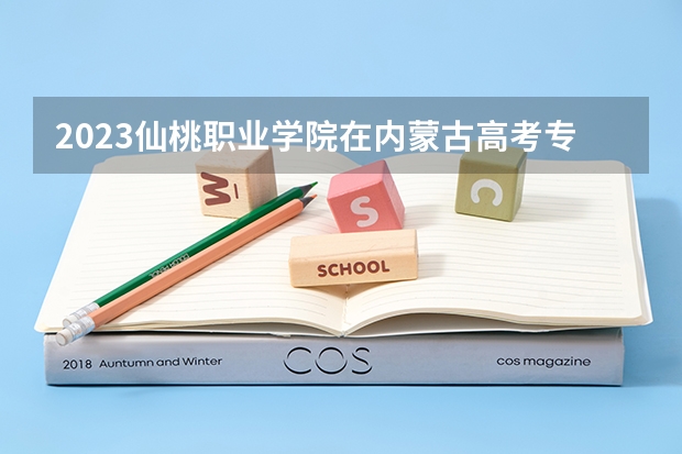 2023仙桃职业学院在内蒙古高考专业招生计划人数