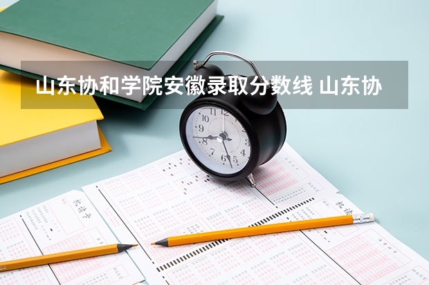 山东协和学院安徽录取分数线 山东协和学院安徽招生人数多少