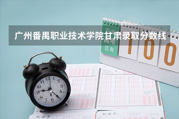 广州番禺职业技术学院甘肃录取分数线 广州番禺职业技术学院甘肃招生人数多少