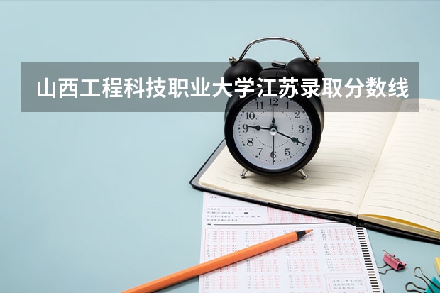 山西工程科技职业大学江苏录取分数线 山西工程科技职业大学江苏招生人数多少