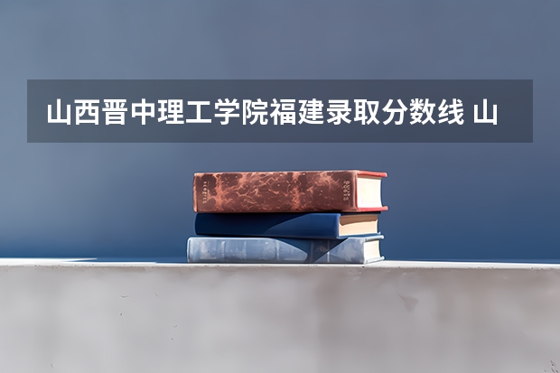 山西晋中理工学院福建录取分数线 山西晋中理工学院福建招生人数多少