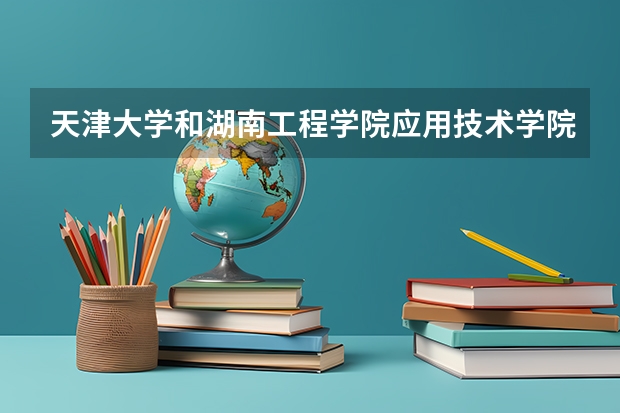 天津大学和湖南工程学院应用技术学院学校哪个好 录取分数线对比