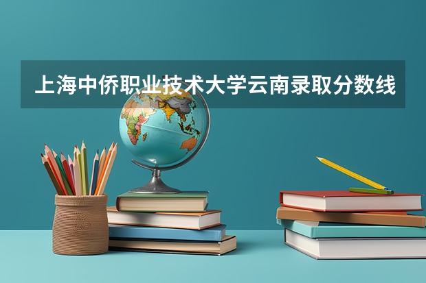 上海中侨职业技术大学云南录取分数线 上海中侨职业技术大学云南招生人数多少