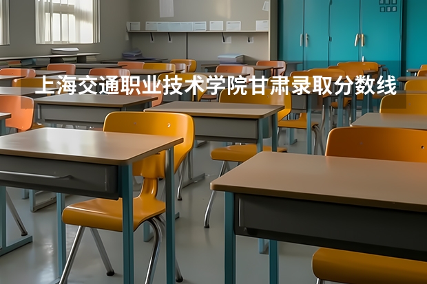 上海交通职业技术学院甘肃录取分数线 上海交通职业技术学院甘肃招生人数多少